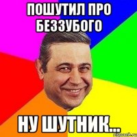 пошутил про беззубого ну шутник...