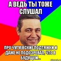 а ведь ты тоже слушал про чугуевские подтяжки и даже не подозревал, что в будущем...