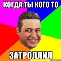 когда ты кого то затроллил