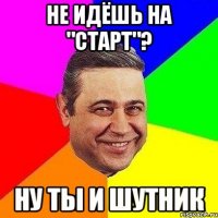 не идёшь на "старт"? ну ты и шутник