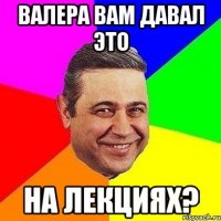 валера вам давал это на лекциях?