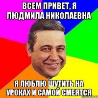 всем привет, я людмила николаевна я люблю шутить на уроках и самой смеятся