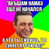 "акъшам намаз ещё не начался. а что ты сидишь, ты суннет прочитал?"