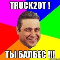 truck20t ! ты балбес !!!