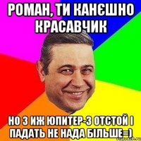 роман, ти канєшно красавчик но з иж юпитер-3 отстой і падать не нада більше=)