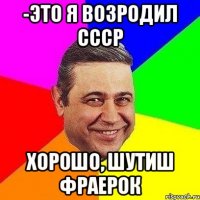 -это я возродил ссср хорошо, шутиш фраерок