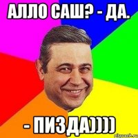 алло саш? - да. - пизда))))