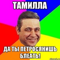 тамилла да ты петросянишь блеать!