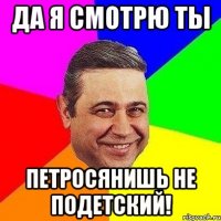 да я смотрю ты петросянишь не подетский!