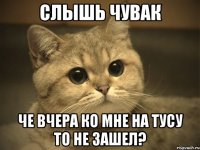 слышь чувак че вчера ко мне на тусу то не зашел?