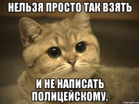 нельзя просто так взять и не написать полицейскому.