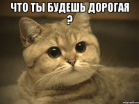 что ты будешь дорогая ? 