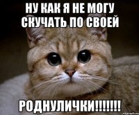 ну как я не могу скучать по своей роднулички!!!