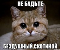 не будьте бездушный скотиной