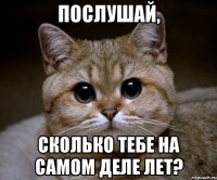 послушай, сколько тебе на самом деле лет?