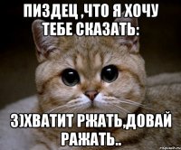 пиздец ,что я хочу тебе сказать: 3)хватит ржать,довай ражать..