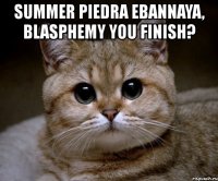 summer piedra ebannaya, blasphemy you finish? 