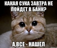 какая сука завтра не пойдет в банк? а,все - нашел