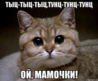 тыц-тыц-тыц,тунц-тунц-тунц ой, мамочки!