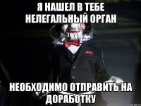 я нашел в тебе нелегальный орган необходимо отправить на доработку