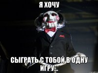 я хочу сыграть с тобой в одну игру...