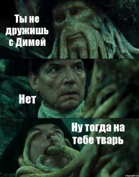 Ты не дружишь с Димой Нет Ну тогда на тебе тварь