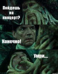 Пойдешь на концерт? Конечно! Умри....