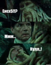 Еисх5!!? Ммм... Нулл,,!