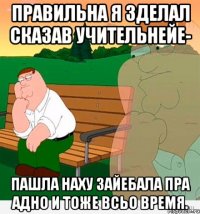 правильна я зделал сказав учительнейе- пашла наху зайебала пра адно и тоже всьо время.