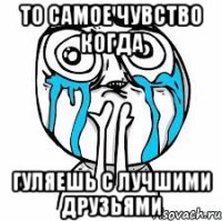 то самое чувство когда гуляешь с лучшими друзьями