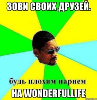 зови своих друзей. на wonderfullife