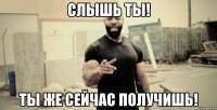 слышь ты! ты же сейчас получишь!