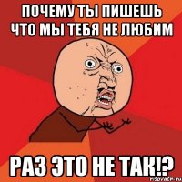 почему ты пишешь что мы тебя не любим раз это не так!?