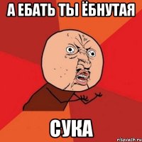 а ебать ты ёбнутая сука