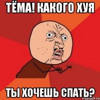 тёма! какого хуя ты хочешь спать?