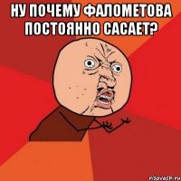 ну почему фалометова постоянно сасает? 