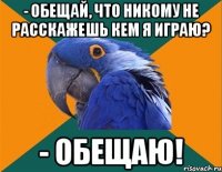 - обещай, что никому не расскажешь кем я играю? - обещаю!