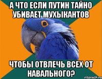 а что если путин тайно убивает мухыкантов чтобы отвлечь всех от навального?