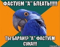 фастуем "а" блеать!!! ты баран!? "а" фастуем сука!!!