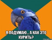  я подумаю... а как это курить?