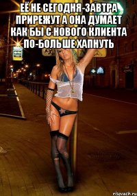 её не сегодня-завтра прирежут а она думает как бы с нового клиента по-больше хапнуть 