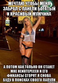 мечтаю чтобы меня забрал с панели богатый и красивый мужчина а потом как только он станет мне неинтересен и его финансы сгорят я снова буду в поисках своего лапули