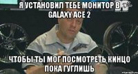 я установил тебе монитор в galaxy ace 2 чтобы ты мог посмотреть кинцо пока гуглишь