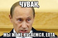 чувак, мы же не кусаемся, епта