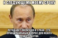 к следующему моему сроку лето будет увеличено в 2 раза - это принципиальный вопрос для меня и правительства