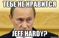 тебе не нравится jeff hardy?