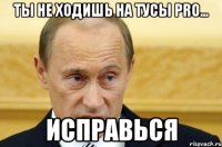 ты не ходишь на тусы pro... исправься