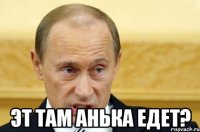  эт там анька едет?