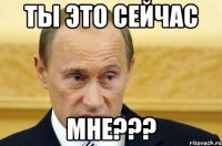 ты это сейчас мне???