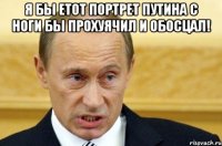 я бы етот портрет путина с ноги бы прохуячил и обосцал! 